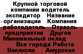 Крупной торговой компании водитель-экспедитор › Название организации ­ Компания-работодатель › Отрасль предприятия ­ Другое › Минимальный оклад ­ 23 000 - Все города Работа » Вакансии   . Амурская обл.,Архаринский р-н